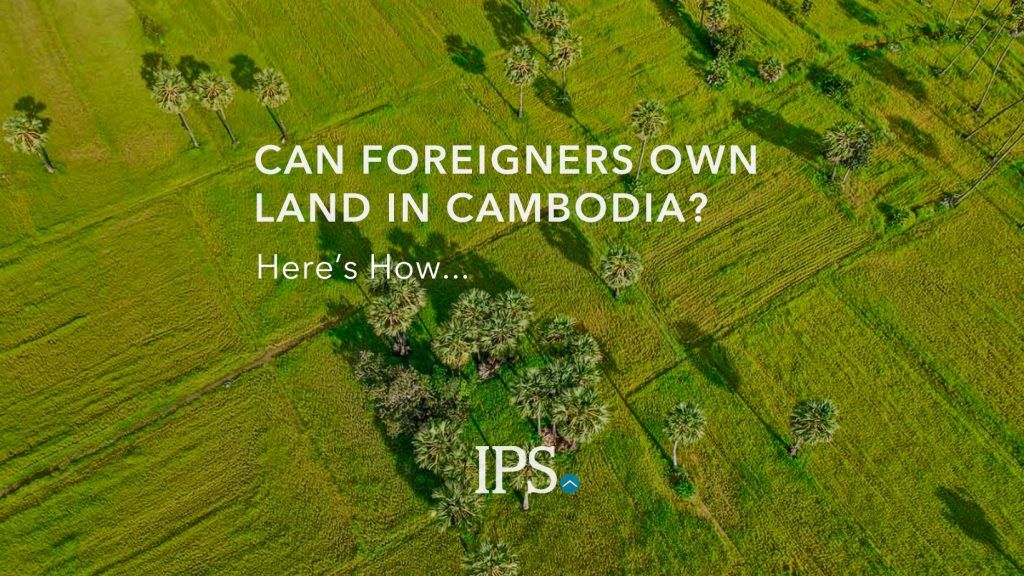 Can Foreigners Own Land in Cambodia? IPS Cambodia Real Estate